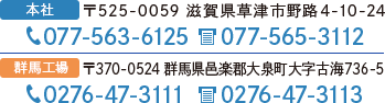 本社 〒525-0059 滋賀県草津市野路4-10-24 TEL077-563-6125 FAX077-565-3112 群馬工場 〒370-0524 群馬県邑楽群大泉町大字古海736-5 TEL0276-47-3111 FAX0276-47-3113